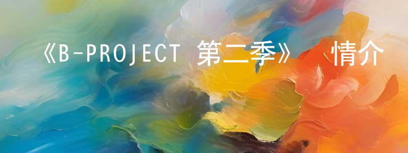 柴愛國的動漫綜藝大全,《B-PROJECT 第二季》詳情介紹_B-PROJECT 第二季已完結在線觀看_B-PROJECT 第二季迅雷下載_日漫